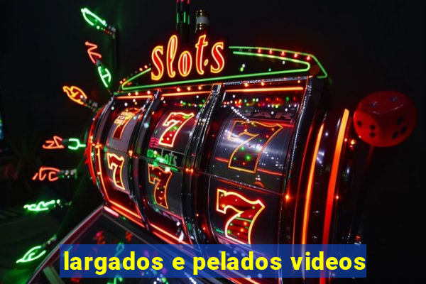 largados e pelados videos